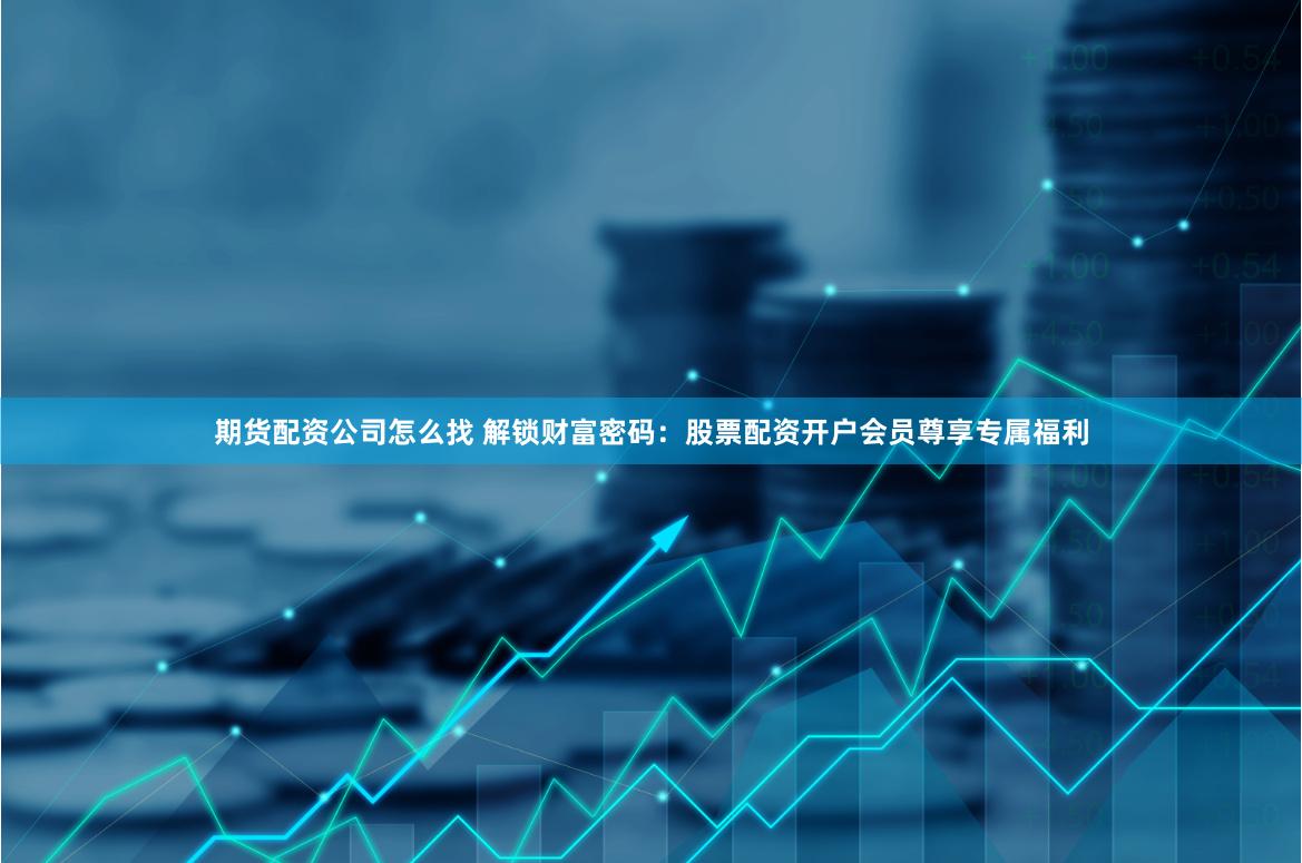 期货配资公司怎么找 解锁财富密码：股票配资开户会员尊享专属福利