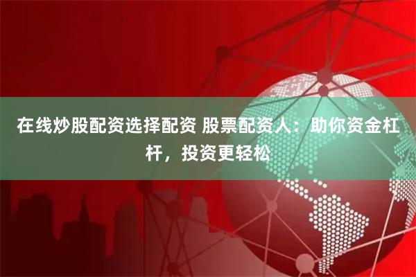 在线炒股配资选择配资 股票配资人：助你资金杠杆，投资更轻松