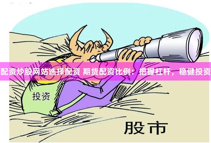 配资炒股网站选择配资 期货配资比例：把握杠杆，稳健投资