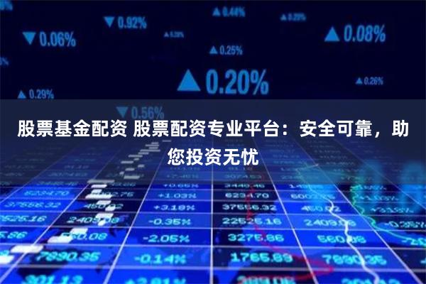 股票基金配资 股票配资专业平台：安全可靠，助您投资无忧