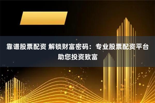 靠谱股票配资 解锁财富密码：专业股票配资平台助您投资致富