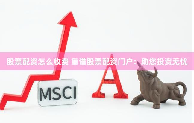 股票配资怎么收费 靠谱股票配资门户：助您投资无忧