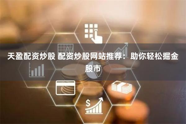 天盈配资炒股 配资炒股网站推荐：助你轻松掘金股市