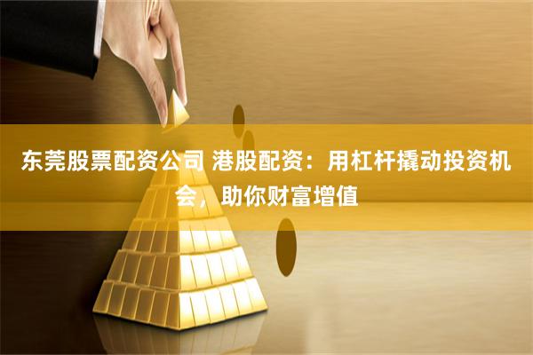 东莞股票配资公司 港股配资：用杠杆撬动投资机会，助你财富增值