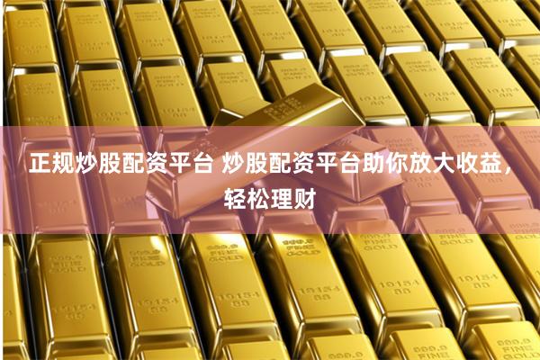 正规炒股配资平台 炒股配资平台助你放大收益，轻松理财
