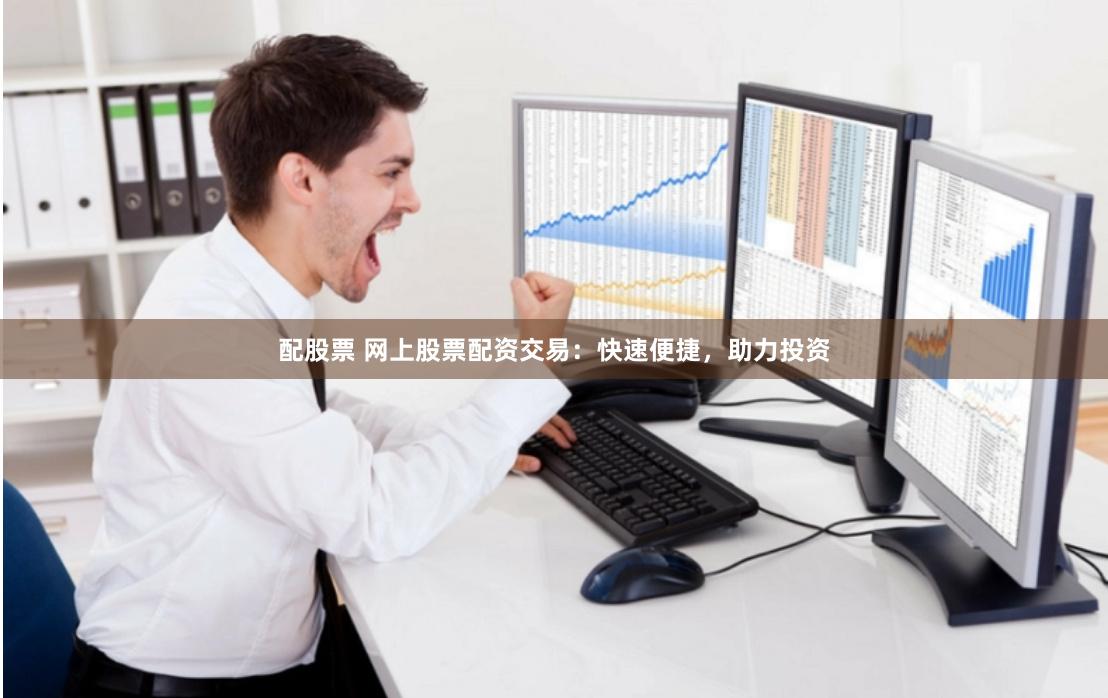 配股票 网上股票配资交易：快速便捷，助力投资