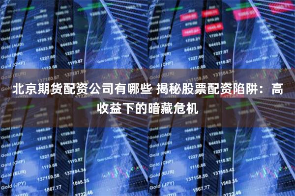 北京期货配资公司有哪些 揭秘股票配资陷阱：高收益下的暗藏危机
