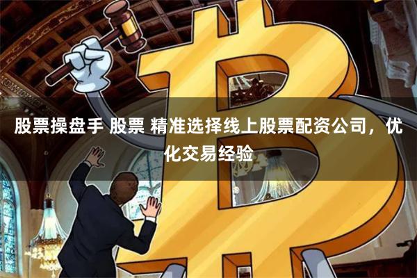 股票操盘手 股票 精准选择线上股票配资公司，优化交易经验