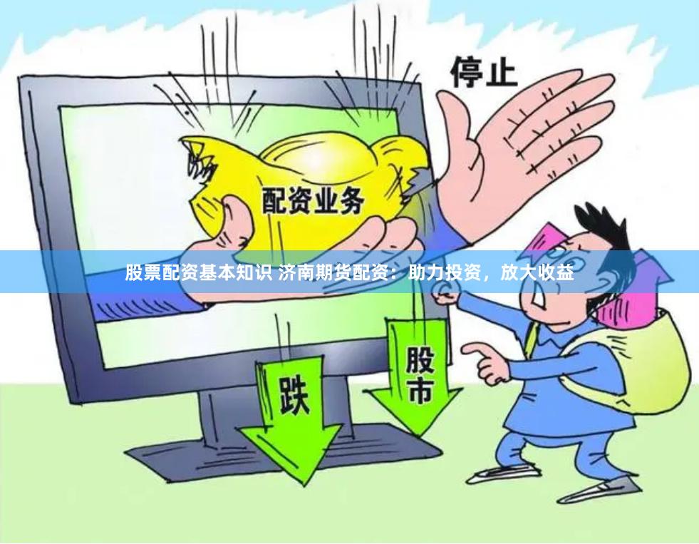 股票配资基本知识 济南期货配资：助力投资，放大收益