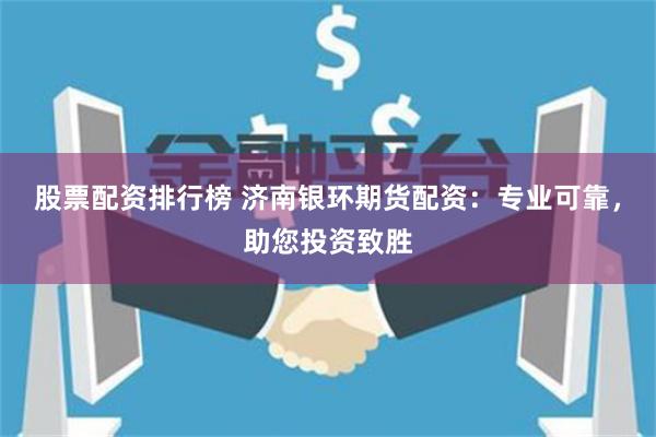 股票配资排行榜 济南银环期货配资：专业可靠，助您投资致胜