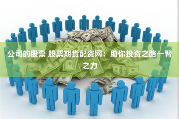 公司的股票 股票期货配资网：助你投资之路一臂之力