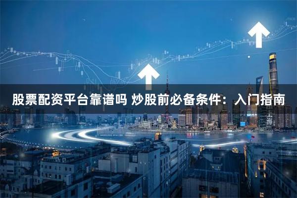 股票配资平台靠谱吗 炒股前必备条件：入门指南