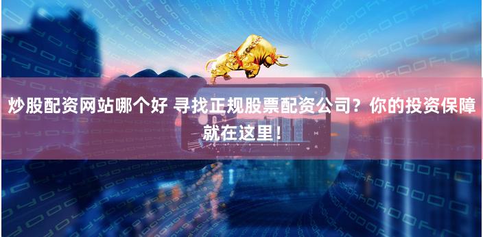 炒股配资网站哪个好 寻找正规股票配资公司？你的投资保障就在这里！