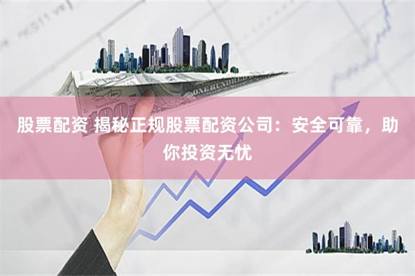 股票配资 揭秘正规股票配资公司：安全可靠，助你投资无忧
