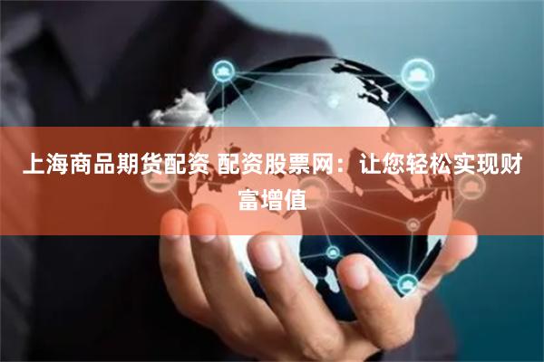 上海商品期货配资 配资股票网：让您轻松实现财富增值