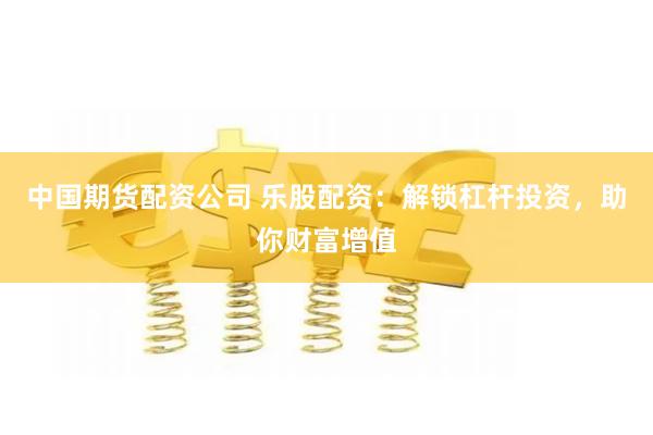 中国期货配资公司 乐股配资：解锁杠杆投资，助你财富增值