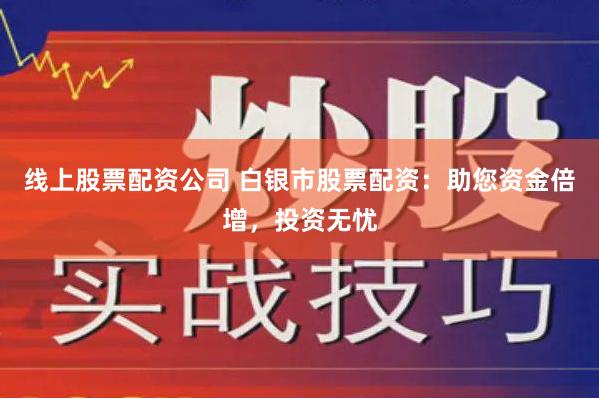 线上股票配资公司 白银市股票配资：助您资金倍增，投资无忧