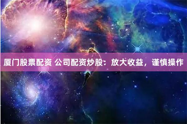 厦门股票配资 公司配资炒股：放大收益，谨慎操作
