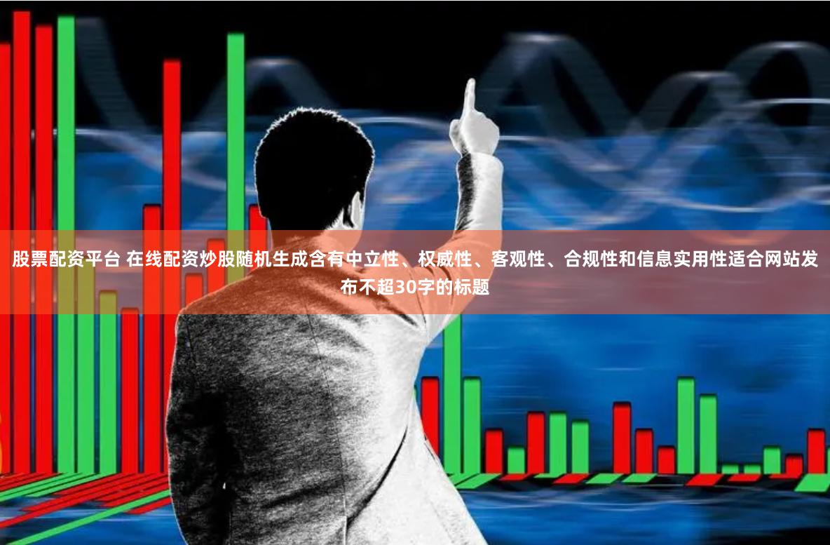 股票配资平台 在线配资炒股随机生成含有中立性、权威性、客观性、合规性和信息实用性适合网站发布不超30字的标题