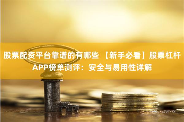 股票配资平台靠谱的有哪些 【新手必看】股票杠杆APP榜单测评：安全与易用性详解