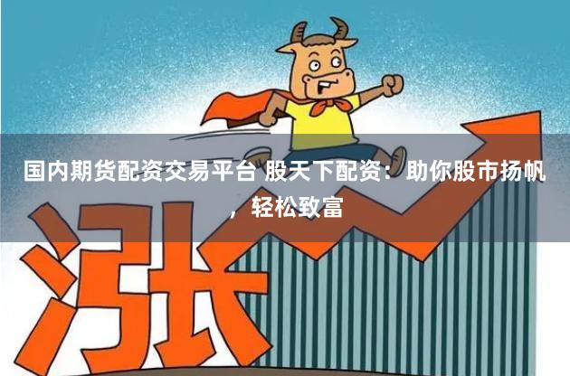 国内期货配资交易平台 股天下配资：助你股市扬帆，轻松致富