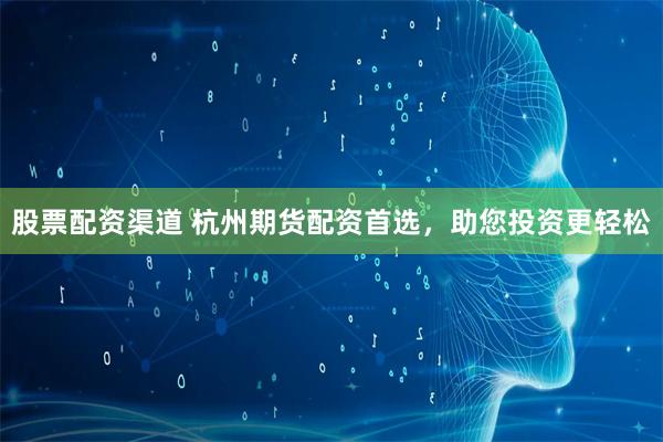 股票配资渠道 杭州期货配资首选，助您投资更轻松