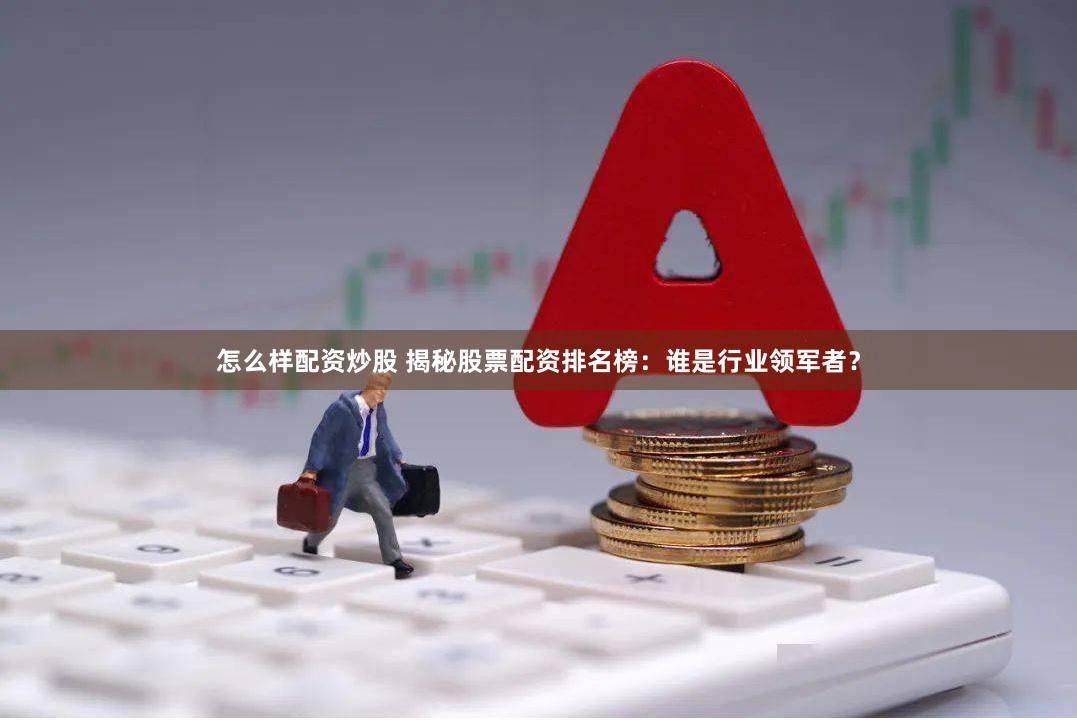怎么样配资炒股 揭秘股票配资排名榜：谁是行业领军者？