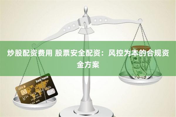 炒股配资费用 股票安全配资：风控为本的合规资金方案