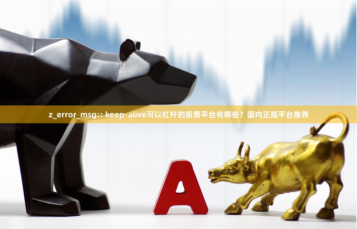 z_error_msg:: keep-alive可以杠杆的股票平台有哪些？国内正规平台推荐