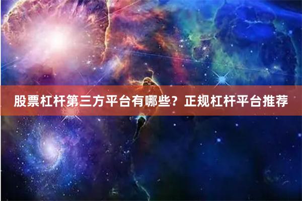 股票杠杆第三方平台有哪些？正规杠杆平台推荐