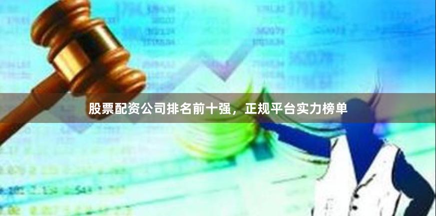 股票配资公司排名前十强，正规平台实力榜单